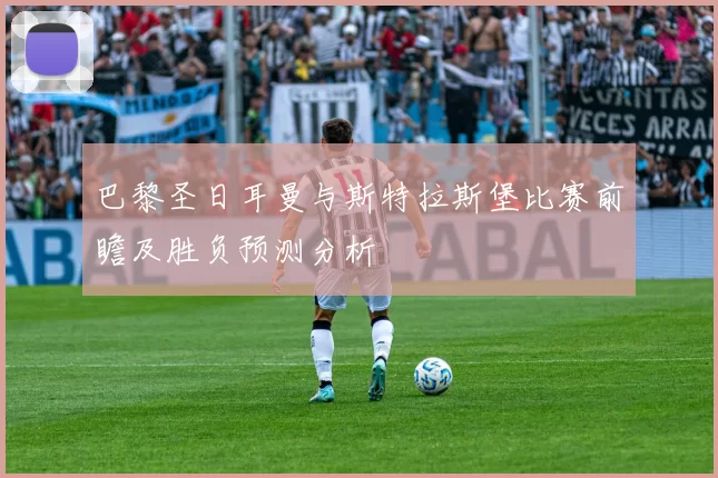 巴黎圣日耳曼与斯特拉斯堡比赛前瞻及胜负预测分析