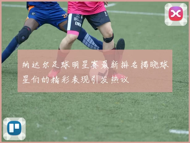 纳达尔足球明星赛最新排名揭晓球星们的精彩表现引发热议