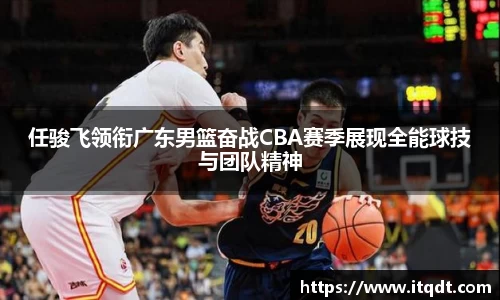 任骏飞领衔广东男篮奋战CBA赛季展现全能球技与团队精神