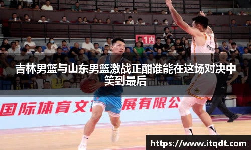 吉林男篮与山东男篮激战正酣谁能在这场对决中笑到最后