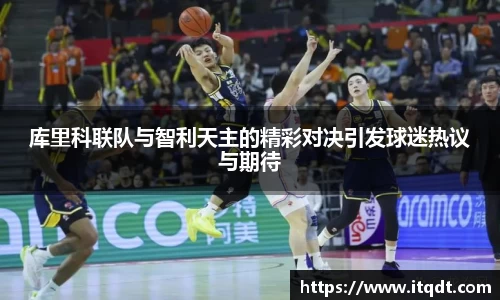 库里科联队与智利天主的精彩对决引发球迷热议与期待