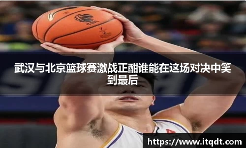 武汉与北京篮球赛激战正酣谁能在这场对决中笑到最后