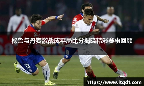 秘鲁与丹麦激战成平局比分揭晓精彩赛事回顾