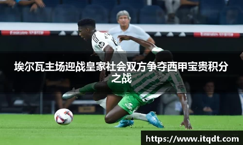 埃尔瓦主场迎战皇家社会双方争夺西甲宝贵积分之战