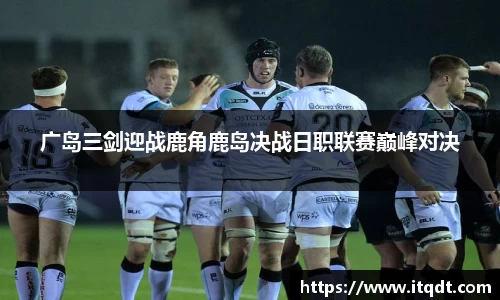 广岛三剑迎战鹿角鹿岛决战日职联赛巅峰对决