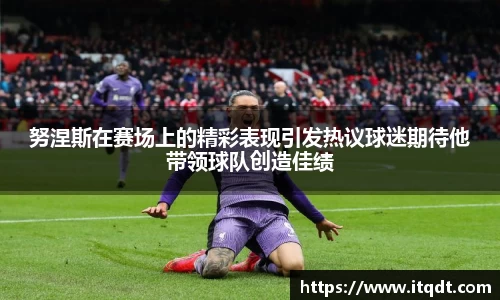 努涅斯在赛场上的精彩表现引发热议球迷期待他带领球队创造佳绩