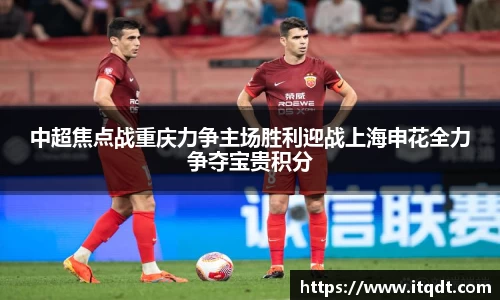 中超焦点战重庆力争主场胜利迎战上海申花全力争夺宝贵积分