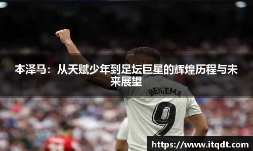 本泽马：从天赋少年到足坛巨星的辉煌历程与未来展望