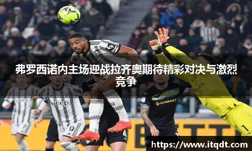 弗罗西诺内主场迎战拉齐奥期待精彩对决与激烈竞争