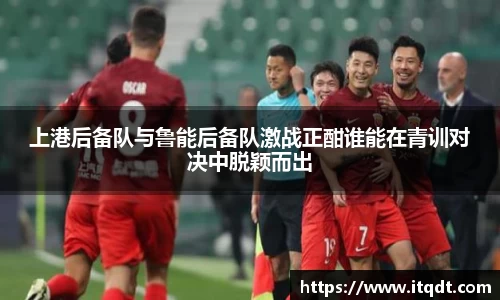 上港后备队与鲁能后备队激战正酣谁能在青训对决中脱颖而出