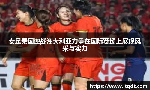 女足泰国迎战澳大利亚力争在国际赛场上展现风采与实力