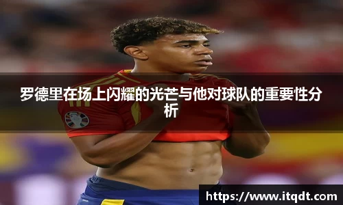 罗德里在场上闪耀的光芒与他对球队的重要性分析