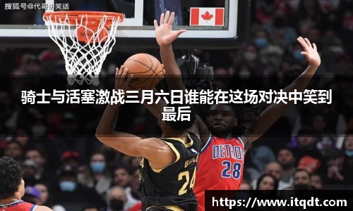 骑士与活塞激战三月六日谁能在这场对决中笑到最后