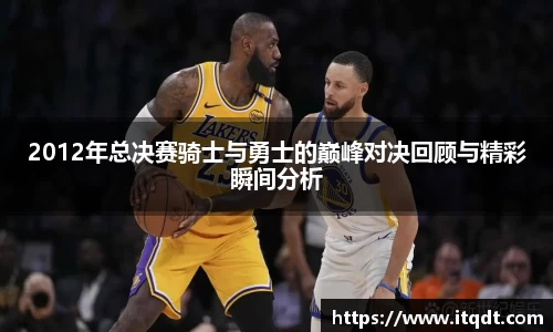2012年总决赛骑士与勇士的巅峰对决回顾与精彩瞬间分析