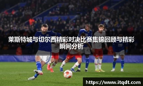 莱斯特城与切尔西精彩对决比赛集锦回顾与精彩瞬间分析