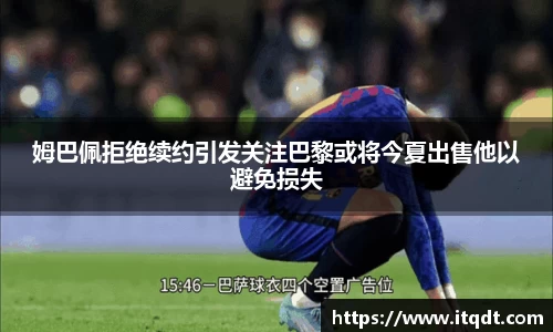 姆巴佩拒绝续约引发关注巴黎或将今夏出售他以避免损失