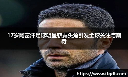 17岁阿富汗足球明星崭露头角引发全球关注与期待